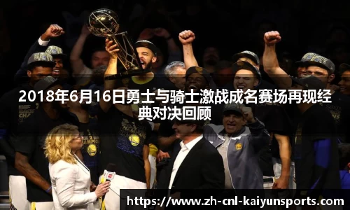 2018年6月16日勇士与骑士激战成名赛场再现经典对决回顾